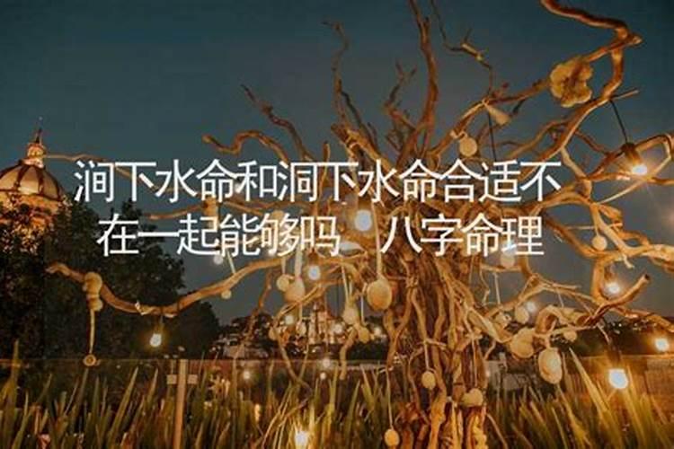 洞下水和涧下水命婚配好吗,洞下水命和涧下水命有什么区别,女命百度知 ...