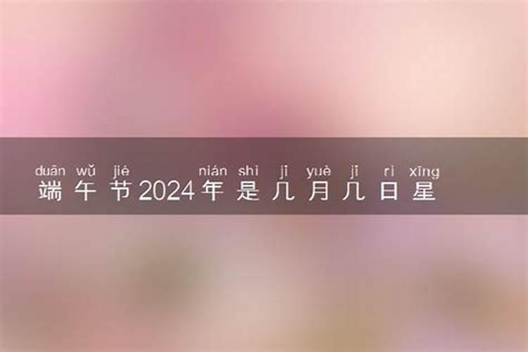 今年端午节是几月几日星期几 2024年端午放假安排