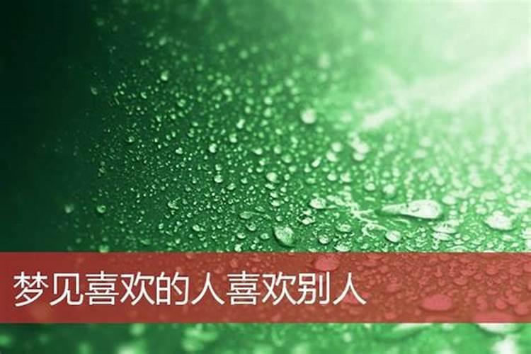 梦见喜欢的人喜欢别人了,梦到暗恋的人跟别人好了