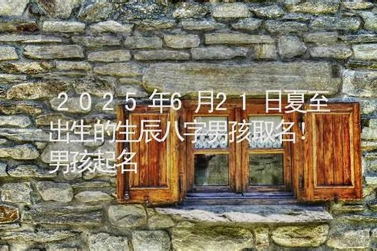 2023年6月21日夏至出生的男孩好不好 生辰八字看命？